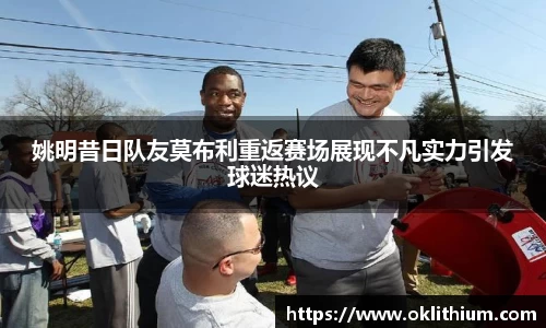 姚明昔日队友莫布利重返赛场展现不凡实力引发球迷热议