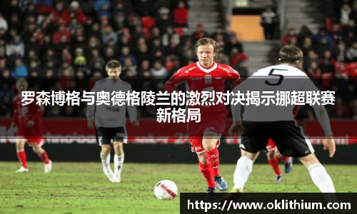 罗森博格与奥德格陵兰的激烈对决揭示挪超联赛新格局